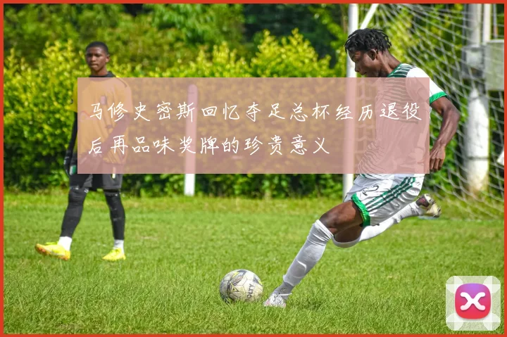 马修史密斯回忆夺足总杯经历退役后再品味奖牌的珍贵意义