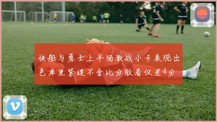 快船与勇士上半场激战小卡表现出色库里紧追不舍比分胶着仅差4分