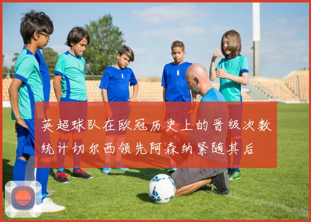 英超球队在欧冠历史上的晋级次数统计切尔西领先阿森纳紧随其后