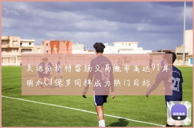 美记分析特雷杨交易概率高达91库明加CJ保罗同样成为热门目标