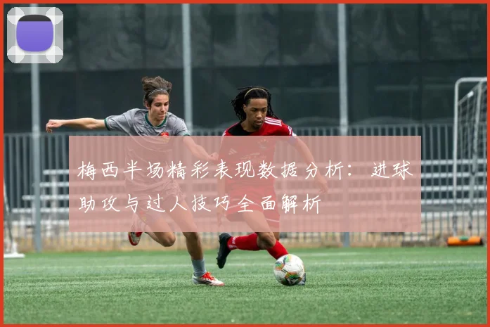 梅西半场精彩表现数据分析：进球助攻与过人技巧全面解析