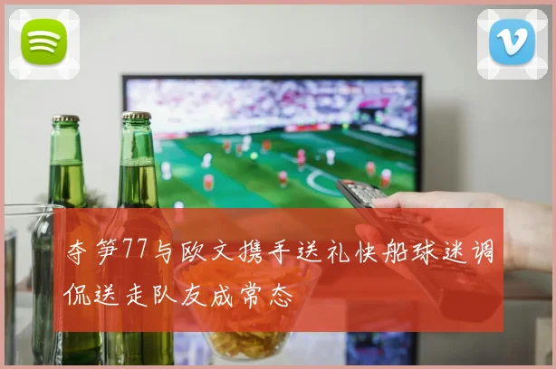 夺笋77与欧文携手送礼快船球迷调侃送走队友成常态