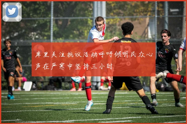 库里关注抗议活动呼吁倾听民众心声在严寒中坚持三小时