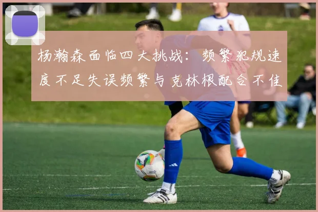 杨瀚森面临四大挑战：频繁犯规速度不足失误频繁与克林根配合不佳